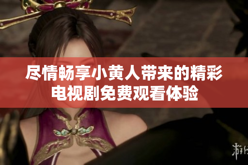 尽情畅享小黄人带来的精彩电视剧免费观看体验