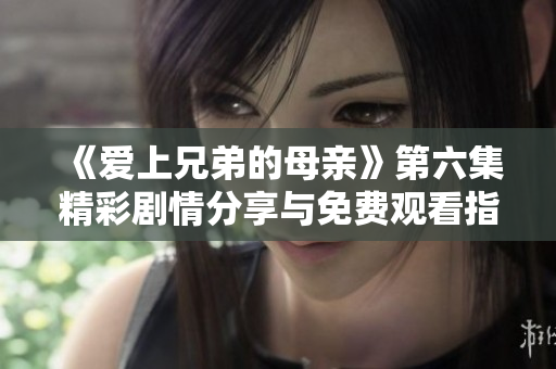 《爱上兄弟的母亲》第六集精彩剧情分享与免费观看指南