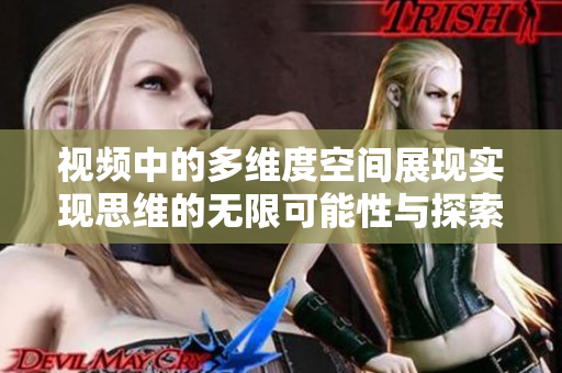 视频中的多维度空间展现实现思维的无限可能性与探索