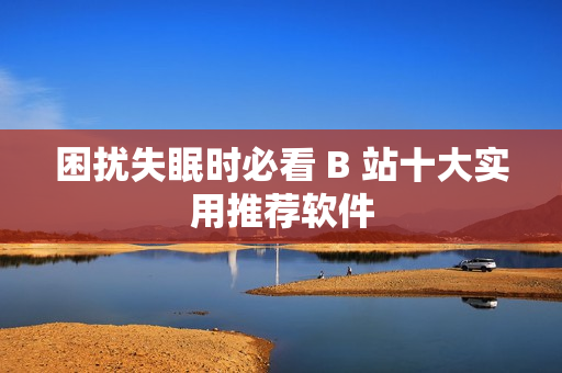 困扰失眠时必看 B 站十大实用推荐软件