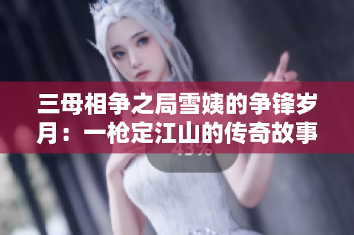 三母相争之局雪姨的争锋岁月：一枪定江山的传奇故事