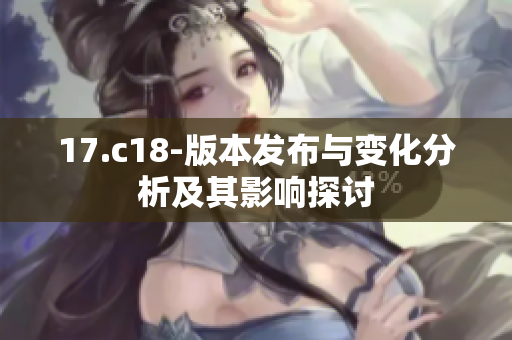 17.c18-版本发布与变化分析及其影响探讨