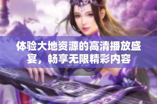 体验大地资源的高清播放盛宴，畅享无限精彩内容