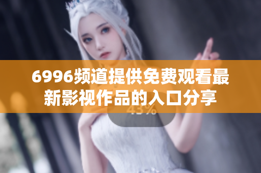 6996频道提供免费观看最新影视作品的入口分享