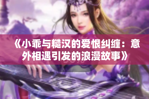 《小乖与糙汉的爱恨纠缠：意外相遇引发的浪漫故事》