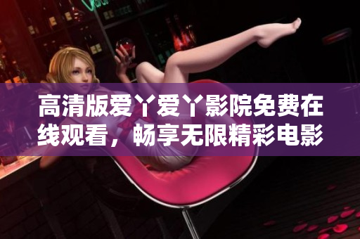 高清版爱丫爱丫影院免费在线观看，畅享无限精彩电影体验