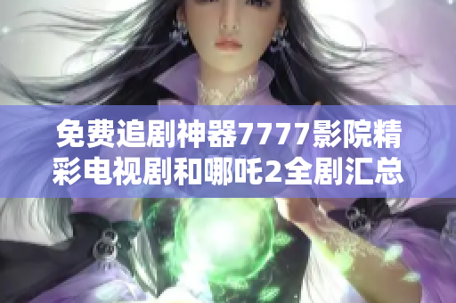 免费追剧神器7777影院精彩电视剧和哪吒2全剧汇总