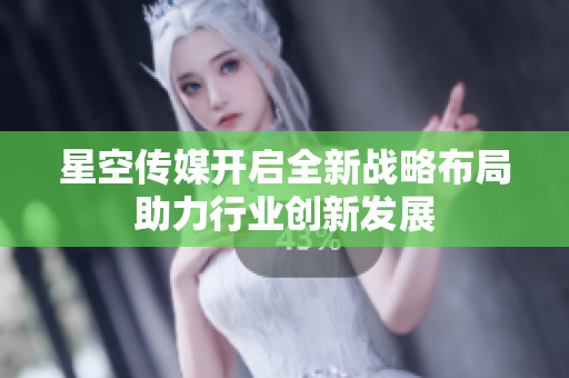 星空传媒开启全新战略布局助力行业创新发展