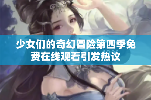 少女们的奇幻冒险第四季免费在线观看引发热议