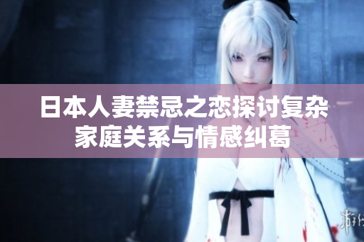 日本人妻禁忌之恋探讨复杂家庭关系与情感纠葛