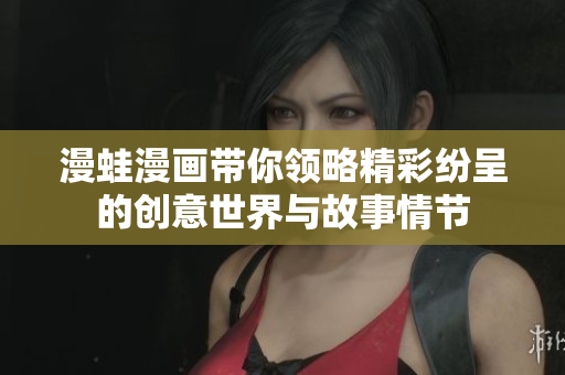 漫蛙漫画带你领略精彩纷呈的创意世界与故事情节