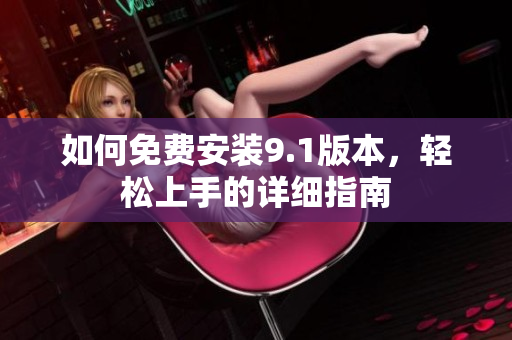 如何免费安装9.1版本，轻松上手的详细指南
