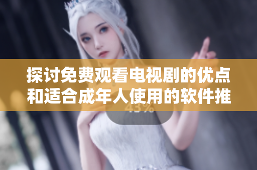 探讨免费观看电视剧的优点和适合成年人使用的软件推荐