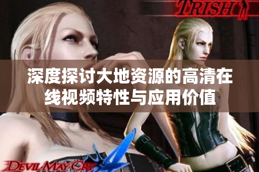深度探讨大地资源的高清在线视频特性与应用价值