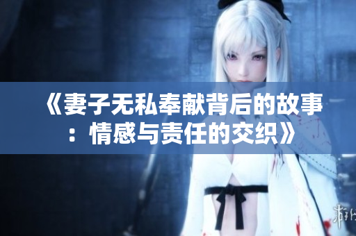 《妻子无私奉献背后的故事：情感与责任的交织》