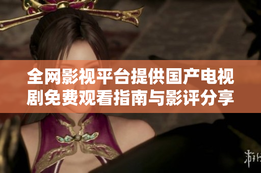 全网影视平台提供国产电视剧免费观看指南与影评分享