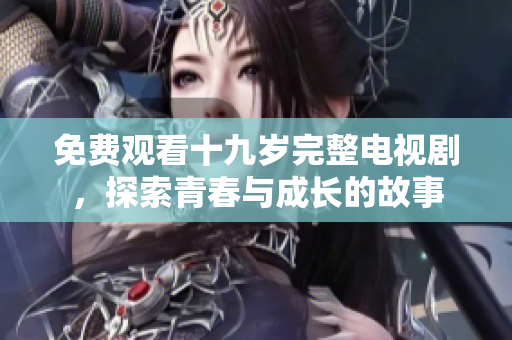 免费观看十九岁完整电视剧，探索青春与成长的故事