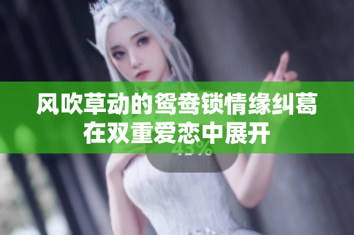 风吹草动的鸳鸯锁情缘纠葛在双重爱恋中展开