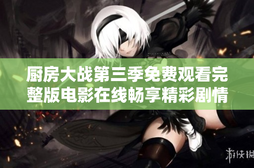 厨房大战第三季免费观看完整版电影在线畅享精彩剧情