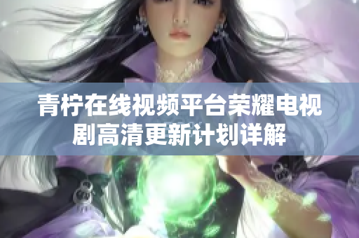 青柠在线视频平台荣耀电视剧高清更新计划详解