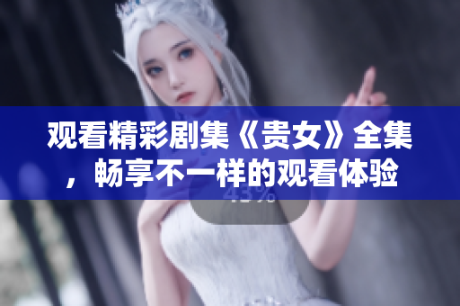 观看精彩剧集《贵女》全集，畅享不一样的观看体验