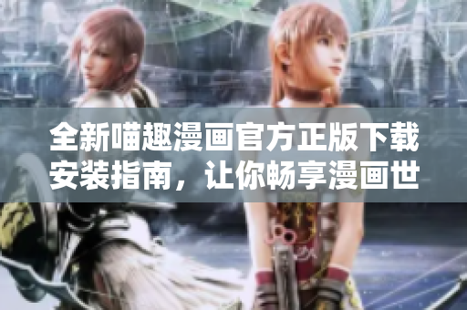 全新喵趣漫画官方正版下载安装指南，让你畅享漫画世界的乐趣