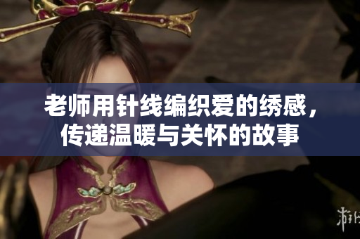老师用针线编织爱的绣感，传递温暖与关怀的故事