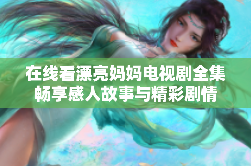 在线看漂亮妈妈电视剧全集畅享感人故事与精彩剧情