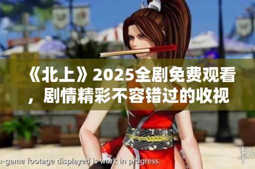 《北上》2025全剧免费观看，剧情精彩不容错过的收视盛宴