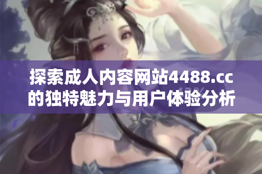 探索成人内容网站4488.cc的独特魅力与用户体验分析