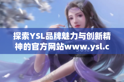 探索YSL品牌魅力与创新精神的官方网站www.ysl.cn