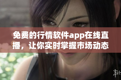 免费的行情软件app在线直播，让你实时掌握市场动态