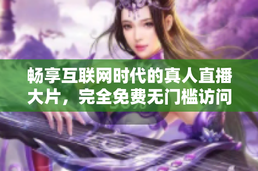 畅享互联网时代的真人直播大片，完全免费无门槛访问体验