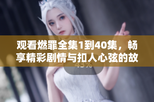 观看燃罪全集1到40集，畅享精彩剧情与扣人心弦的故事发展