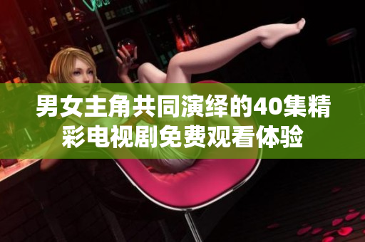 男女主角共同演绎的40集精彩电视剧免费观看体验