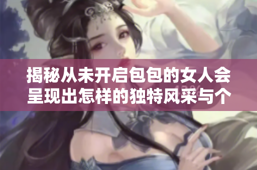 揭秘从未开启包包的女人会呈现出怎样的独特风采与个性