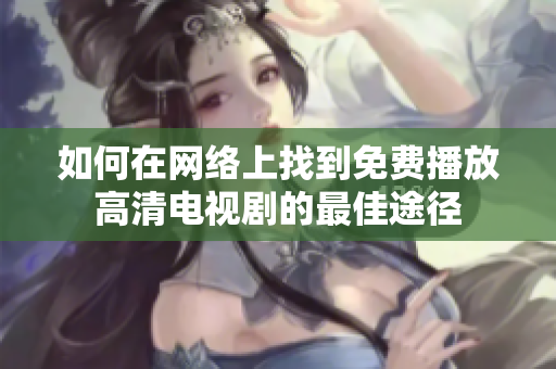 如何在网络上找到免费播放高清电视剧的最佳途径