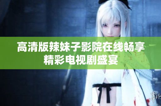 高清版辣妹子影院在线畅享精彩电视剧盛宴