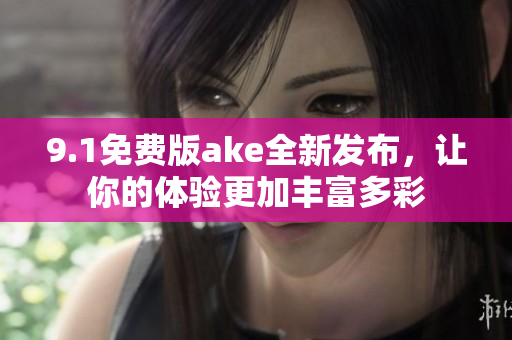 9.1免费版ake全新发布，让你的体验更加丰富多彩
