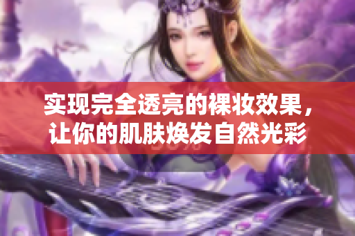 实现完全透亮的裸妆效果，让你的肌肤焕发自然光彩