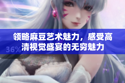 领略麻豆艺术魅力，感受高清视觉盛宴的无穷魅力