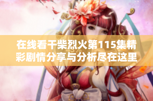 在线看干柴烈火第115集精彩剧情分享与分析尽在这里
