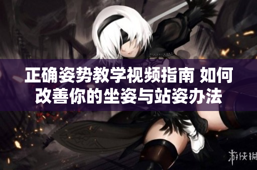 正确姿势教学视频指南 如何改善你的坐姿与站姿办法