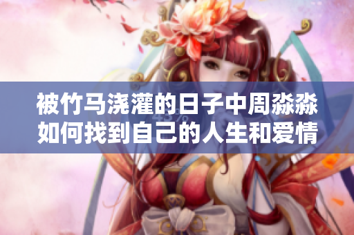 被竹马浇灌的日子中周淼淼如何找到自己的人生和爱情归属