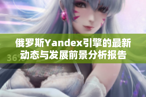 俄罗斯Yandex引擎的最新动态与发展前景分析报告