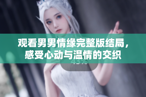 观看男男情缘完整版结局，感受心动与温情的交织