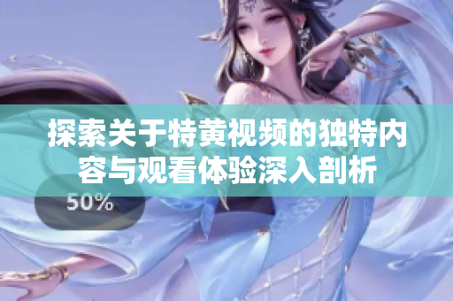 探索关于特黄视频的独特内容与观看体验深入剖析