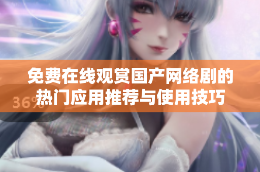 免费在线观赏国产网络剧的热门应用推荐与使用技巧