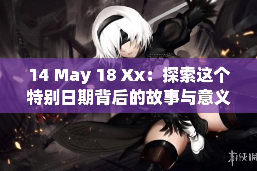 14 May 18 Xx：探索这个特别日期背后的故事与意义