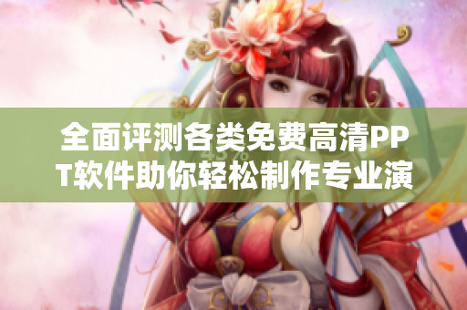 全面评测各类免费高清PPT软件助你轻松制作专业演示文稿